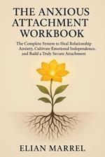 The Anxious Attachment Workbook: The Complete System to Heal Relationship Anxiety, Cultivate Emotional Independence, and Build a Truly Secure Attachment