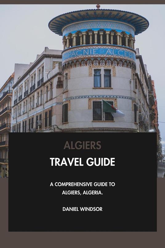 Algiers Travel Guide: A Comprehensive Guide to Algiers, Algeria.