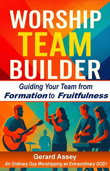 Worship Team Builder Guiding Your Team from Formation to Fruitfulness