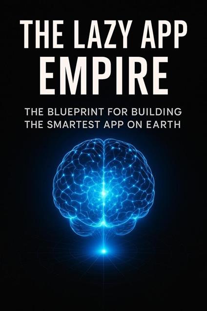 THE LAZY APP EMPIRE: The Blueprint For Building The Smartest App On Earth