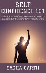 Self-Confidence 101: A Guide to Boosting Self-Esteem with Strategies to Overcome Self-Doubt and Achieve Your Potential