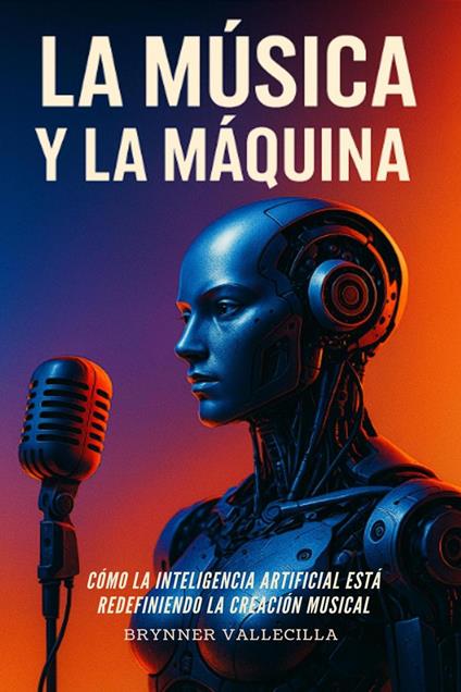 LA MÚSICA Y LA MÁQUINA: Cómo la inteligencia artificial está redefiniendo la creación musical. Guía práctica para músicos que quieren crear con IA sin perder su estilo ni su identidad