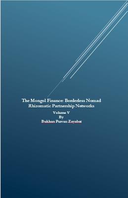 The Mongol Finance: Borderless Nomad Rhizomatic Partnership Networks Volume V - Bukhan Purvan Zayabat - cover
