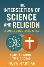 The Intersection of Science and Religion: A Simple Guide to Big Ideas
