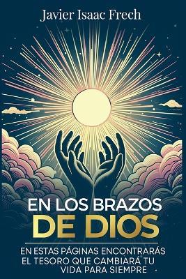 En los Brazos De Dios: En estas paginas encontraras el tesoro que cambiara tu vida para siempre - Javier Isaac Frech - cover
