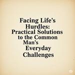 Facing Life’s Hurdles: Practical Solutions to the Common Man’s Everyday Challenges