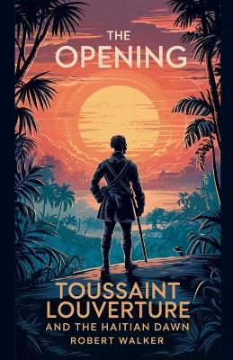 The Opening: Toussaint Louverture and the Haitian Dawn - Robert Walker - cover