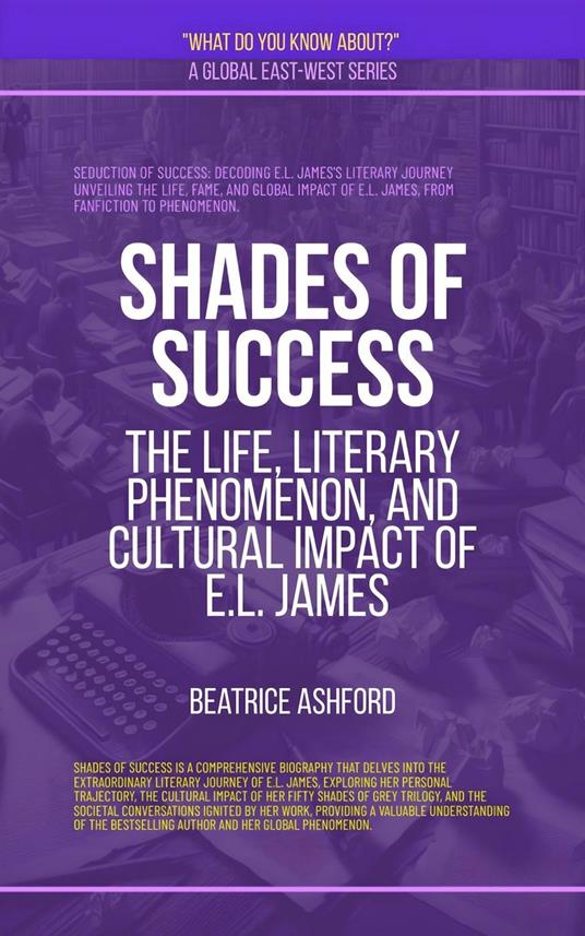 Shades Of Success: The Life, Literary Phenomenon, And Cultural Impact Of E.L. James