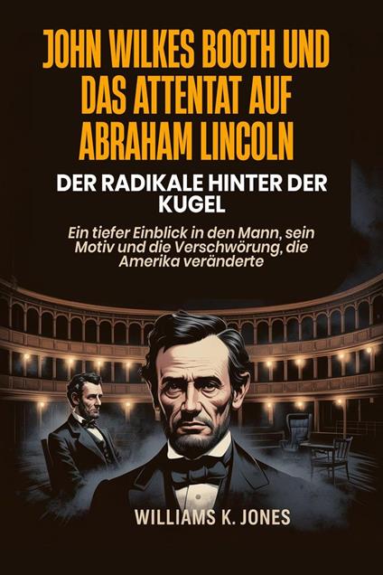 John Wilkes Booth und das Attentat auf Abraham Lincoln: Der Radikale hinter der Kugel: Ein tiefer Einblick in den Mann, sein Motiv und die Verschwörung, die Amerika veränderte