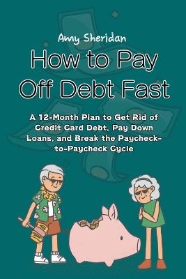 How to Pay Off Debt Fast: A 12-Month Plan to Get Rid of Credit Card Debt, Pay Down Loans, and Break the Paycheck-to-Paycheck Cycle - Amy Sheridan - cover