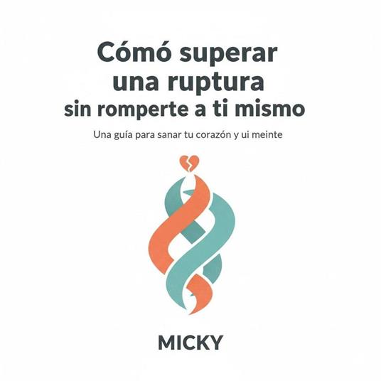 Superar una ruptura amorosa:Guía práctica para sanar el corazón, recuperar tu autoestima y reinventarte después del desamor