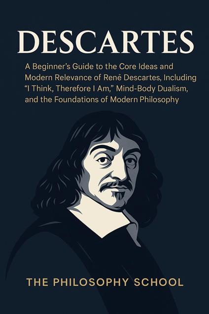 Descartes: A Beginner's Guide to the Core Ideas and Modern Relevance of René Descartes, Including "I Think, Therefore I Am," Mind-Body Dualism, and the Foundations of Modern Philosophy