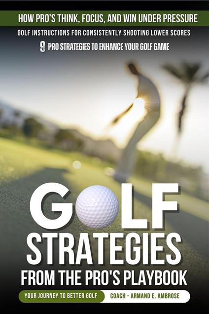 Golf Strategies From The Pro's Playbook: Golf Instructions For Consistently Shooting Lower Scores