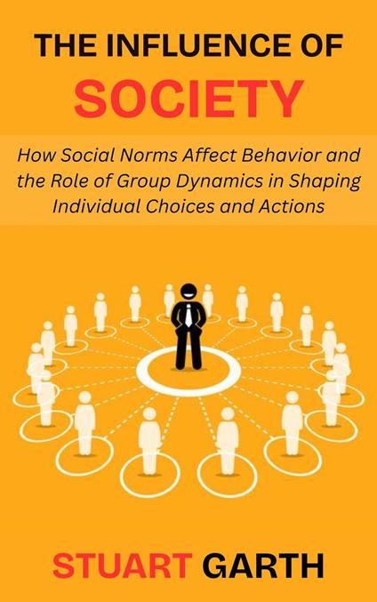 The Influence of Society: How Social Norms Affect Behavior and the Role of Group Dynamics in Shaping Individual Choices and Actions