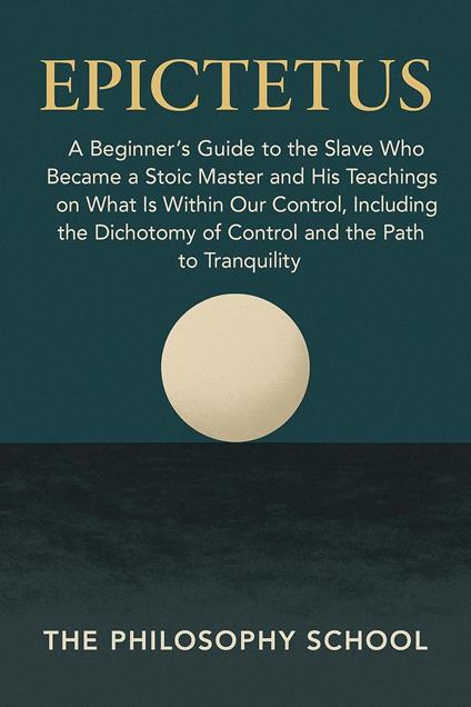 Epictetus: A Beginner's Guide to the Slave Who Became a Stoic Master and His Teachings on What Is Within Our Control, Including the Dichotomy of Control and the Path to Tranquility