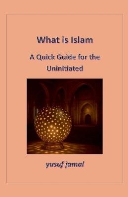 What is Islam-A Quick Guide for Uninitiated - Yusuf Jamal - cover