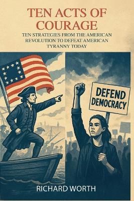 Ten Acts of Courage, Ten Strategies from the American Revolution to Defeat American Tyranny Today - Richard Worth - cover