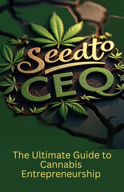 Seed to CEO: The Ultimate Guide to Cannabis Entrepreneurship