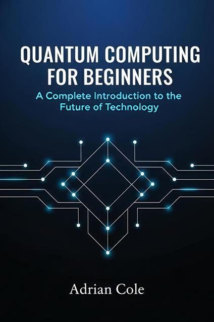 Quantum Computing for Beginners: A Complete Introduction to the Future of Technology