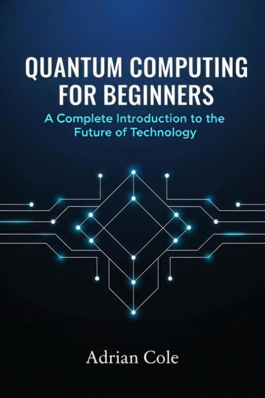 Quantum Computing for Beginners: A Complete Introduction to the Future of Technology