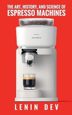 The Art, History, and Science of Espresso Machines: The Definitive Account - Lenin Dev - cover