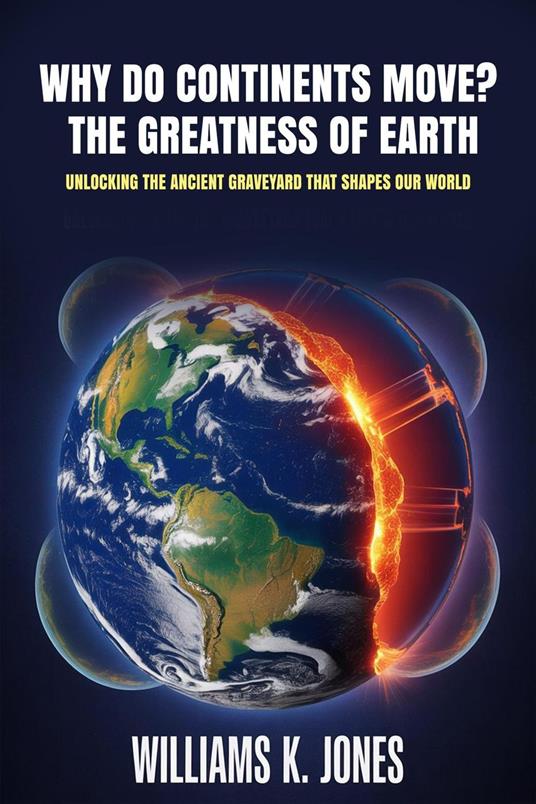 Why Do Continents Move? The Greatness of Earth: Unlocking the Ancient Graveyard That Shapes Our World