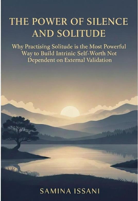The Power of Silence and Solitude: Why Practicing Solitude is the Most Powerful Way to Build Intrinsic Self-Worth Not Dependent on External Validation