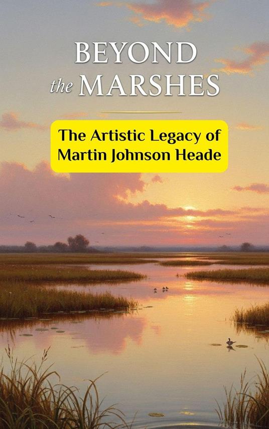 Beyond the Marshes : The Artistic Legacy of Martin Johnson Heade