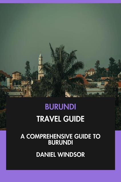 Burundi Travel Guide: A Comprehensive Guide to Burundi.