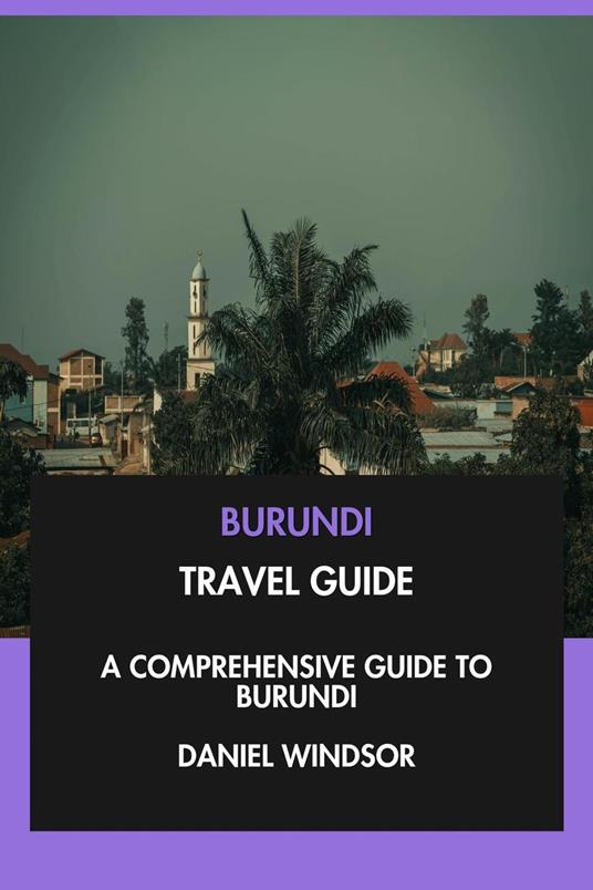 Burundi Travel Guide: A Comprehensive Guide to Burundi.