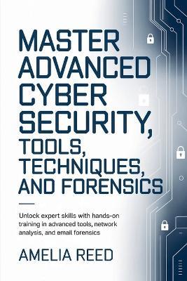 Mastering Advanced Cyber Security Tools, Techniques, and Forensics - Amelia Reed - cover