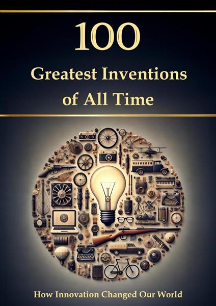 100 Greatest Inventions of All Time – How Innovation Changed Our World