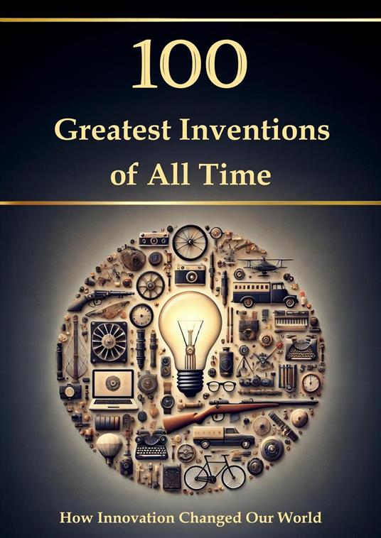100 Greatest Inventions of All Time – How Innovation Changed Our World