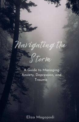 Navigating the Storm: A Guide to Managing Anxiety, Depression, and Trauma - Elizabeth Mogopodi - cover