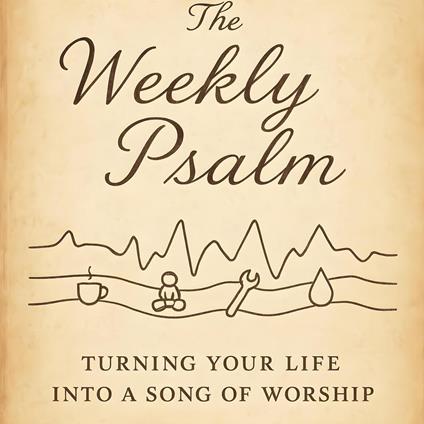 The Weekly Psalm: Turning Your Life Into a Song of Worship