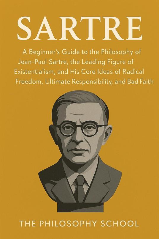 Sartre: A Beginner's Guide to the Philosophy of Jean-Paul Sartre, the Leading Figure of Existentialism, and His Core Ideas of Radical Freedom, Ultimate Responsibility, and Bad Faith