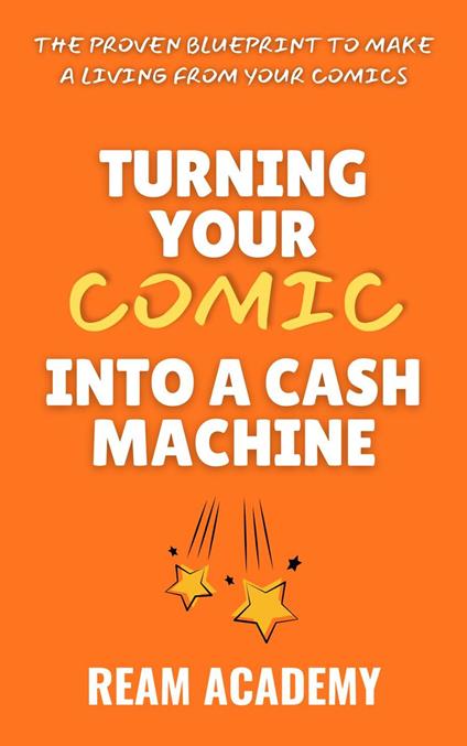 Turning Your Comic Into A Cash Machine: The Proven Blueprint To Make A Living From Your Comics