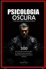 Psicologia Oscura: L’arte di persuadere, manipolare e sedurre - Le 300 tecniche più efficaci usate dai più potenti per manipolare, sedurre e persuadere