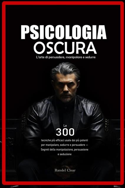 Psicologia Oscura: L’arte di persuadere, manipolare e sedurre - Le 300 tecniche più efficaci usate dai più potenti per manipolare, sedurre e persuadere - Randel C. - ebook