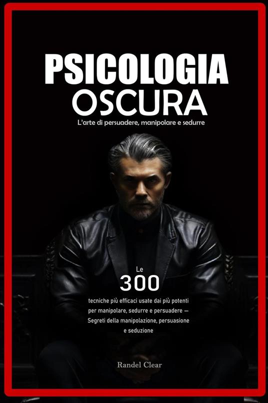 Psicologia Oscura: L’arte di persuadere, manipolare e sedurre - Le 300 tecniche più efficaci usate dai più potenti per manipolare, sedurre e persuadere - Randel C. - ebook