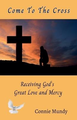 Come To The Cross, Receiving God's Great Love and Mercy - Connie Mundy - cover