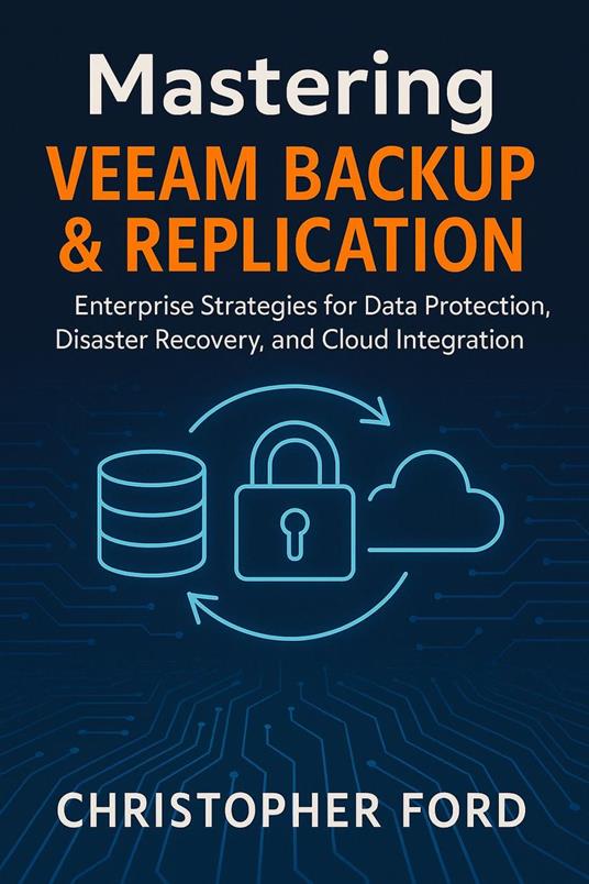 Mastering Veeam Backup & Replication: Enterprise Strategies for Data Protection, Disaster Recovery, and Cloud Integration