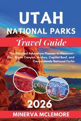 Utah National Parks Travel Guide 2026: The Detailed Adventure Planner to Discover Zion, Bryce Canyon, Arches, Capitol Reef, and Canyonlands National Parks - Minerva McLemore - cover