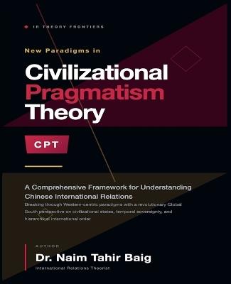 Civilizational Pragmatism Theory: A Comprehensive Framework for Understanding Chinese International Relations - Naim Tahir Baig - cover