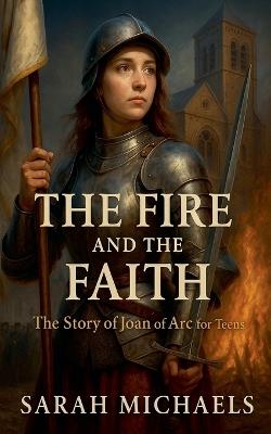 The Fire and the Faith: The Story of Joan of Arc For Teens - Sarah Michaels - cover