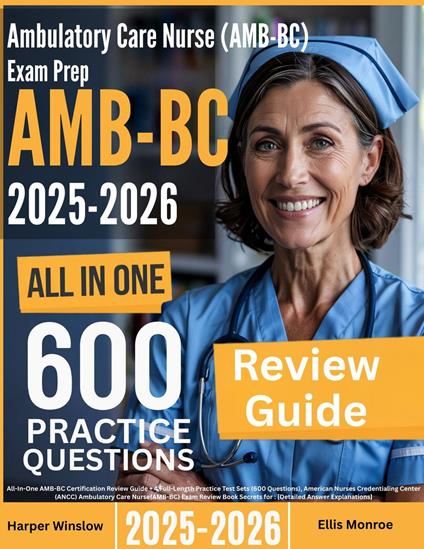 Ambulatory Care Nurse (AMB-BC) Exam Prep: All-In-One Guide with 4 Full Sets of 600 Practice Questions with detailed explanation | ANCC AMB-BC Certification Review
