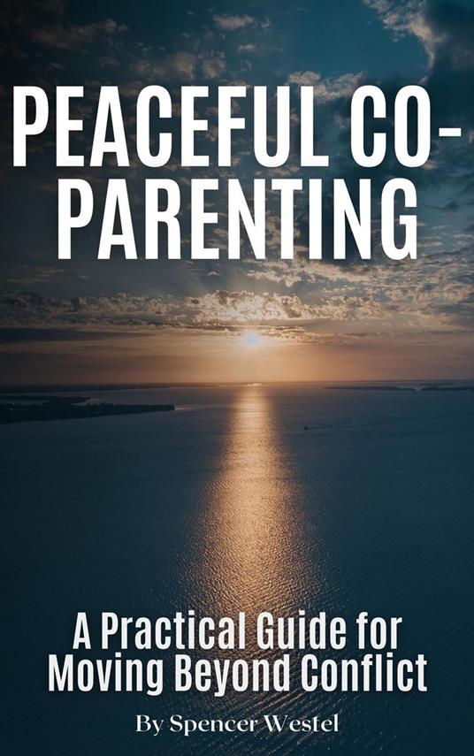 Peaceful Co-Parenting: A Practical Guide for Moving Beyond Conflict