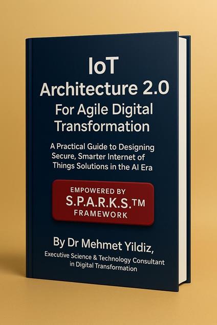 IoT Architecture 2.0 for Agile Digital Transformation: A Practical Guide to Designing Secure, Smarter Internet of Things Solutions in the AI Era