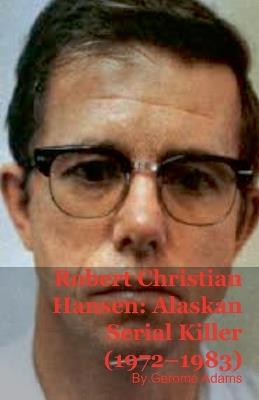 Robert Christian Hansen: Alaskan Serial Killer (1972-1983) - Gerome Adams - cover