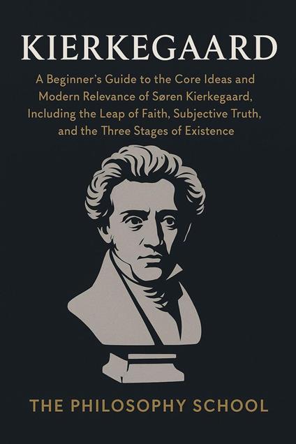 Kierkegaard: A Beginner's Guide to the Core Ideas and Modern Relevance of Søren Kierkegaard, Including the Leap of Faith, Subjective Truth, and the Three Stages of Existence
